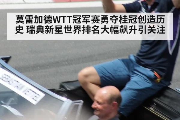 莫雷加德WTT冠军赛勇夺桂冠创造历史 瑞典新星世界排名大幅飙升引关注