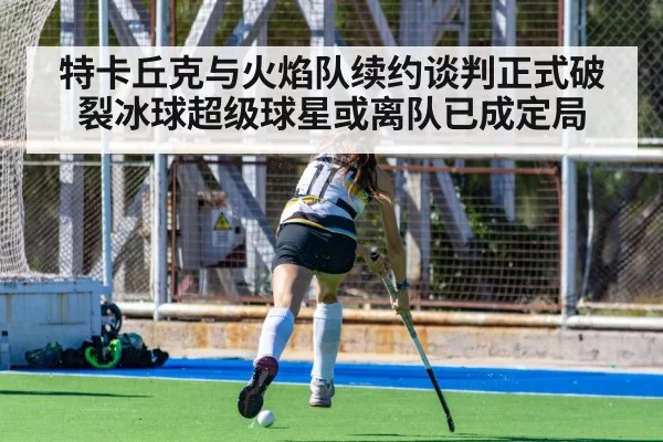 特卡丘克与火焰队续约谈判正式破裂冰球超级球星或离队已成定局
