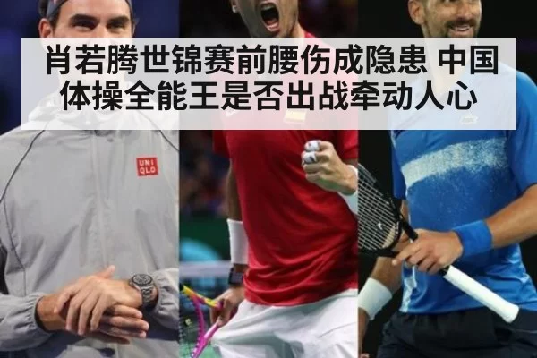 肖若腾世锦赛前腰伤成隐患 中国体操全能王是否出战牵动人心