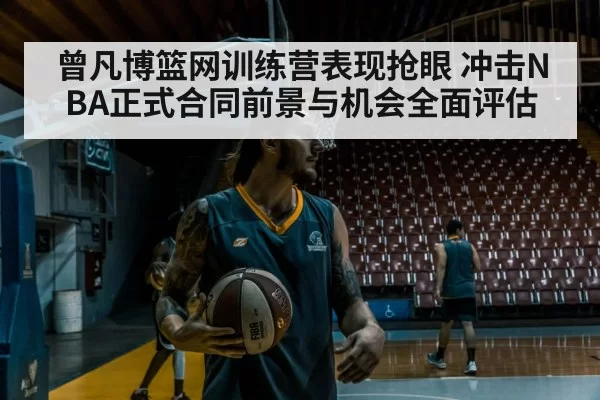 曾凡博篮网训练营表现抢眼 冲击NBA正式合同前景与机会全面评估