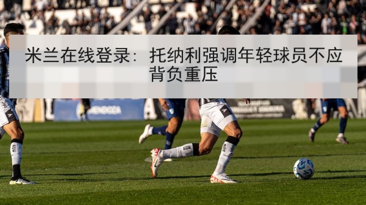 米兰在线登录: 托纳利强调年轻球员不应背负重压