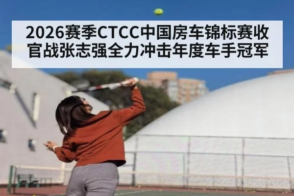 2026赛季CTCC中国房车锦标赛收官战张志强全力冲击年度车手冠军